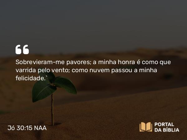 Jó 30:15 NAA - Sobrevieram-me pavores; a minha honra é como que varrida pelo vento; como nuvem passou a minha felicidade.