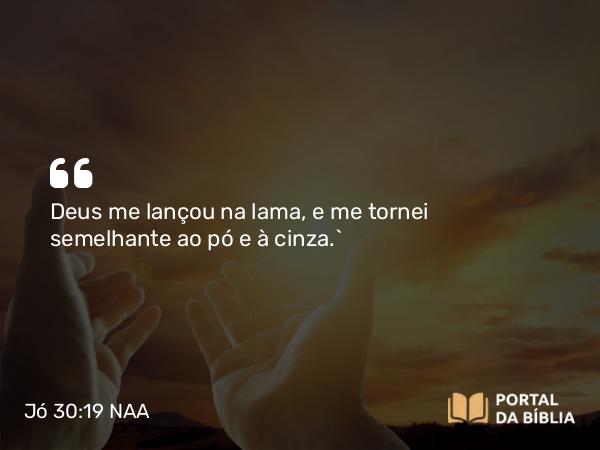 Jó 30:19 NAA - Deus me lançou na lama, e me tornei semelhante ao pó e à cinza.