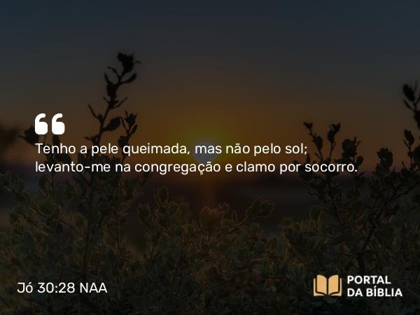 Jó 30:28 NAA - Tenho a pele queimada, mas não pelo sol; levanto-me na congregação e clamo por socorro.