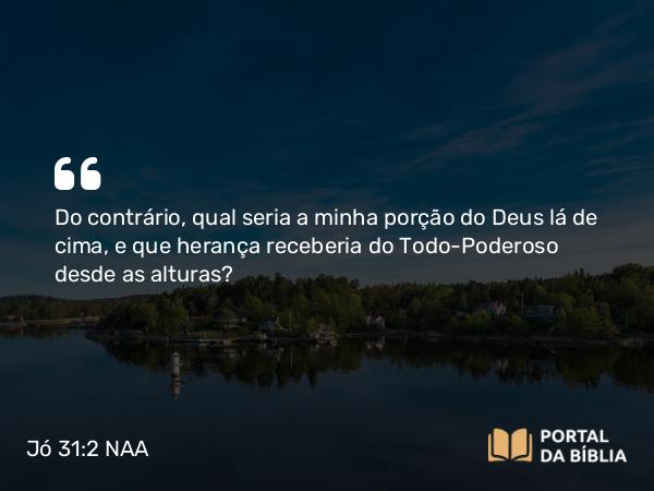 Jó 31:2-3 NAA - Do contrário, qual seria a minha porção do Deus lá de cima, e que herança receberia do Todo-Poderoso desde as alturas?