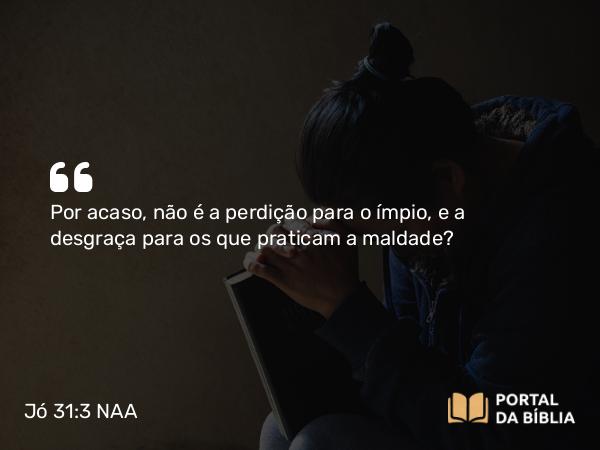 Jó 31:3 NAA - Por acaso, não é a perdição para o ímpio, e a desgraça para os que praticam a maldade?