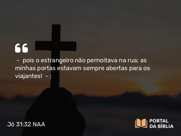 Jó 31:32 NAA - — pois o estrangeiro não pernoitava na rua; as minhas portas estavam sempre abertas para os viajantes! —;