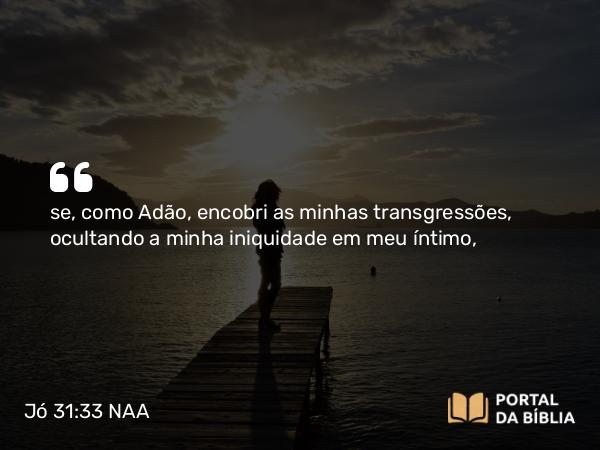 Jó 31:33 NAA - se, como Adão, encobri as minhas transgressões, ocultando a minha iniquidade em meu íntimo,