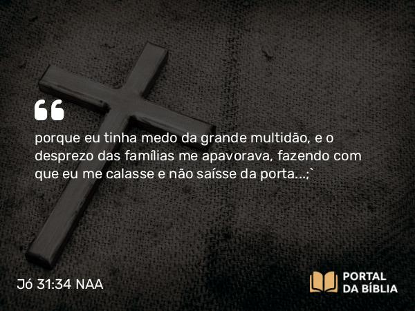 Jó 31:34 NAA - porque eu tinha medo da grande multidão, e o desprezo das famílias me apavorava, fazendo com que eu me calasse e não saísse da porta…