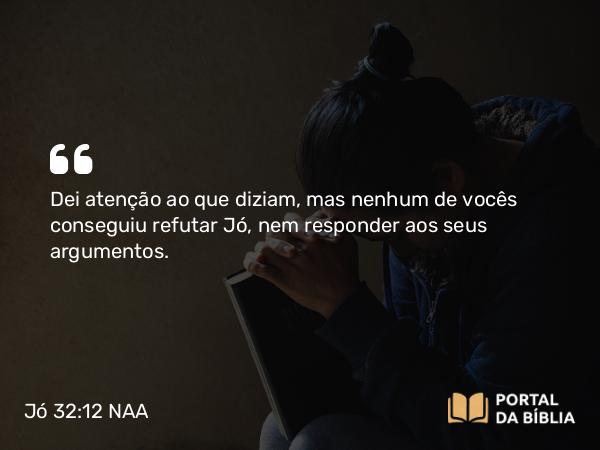 Jó 32:12 NAA - Dei atenção ao que diziam, mas nenhum de vocês conseguiu refutar Jó, nem responder aos seus argumentos.