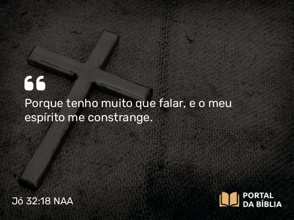 Jó 32:18 NAA - Porque tenho muito que falar, e o meu espírito me constrange.