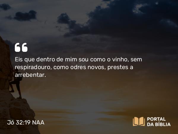 Jó 32:19 NAA - Eis que dentro de mim sou como o vinho, sem respiradouro, como odres novos, prestes a arrebentar.