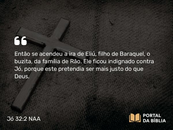 Jó 32:2 NAA - Então se acendeu a ira de Eliú, filho de Baraquel, o buzita, da família de Rão. Ele ficou indignado contra Jó, porque este pretendia ser mais justo do que Deus.