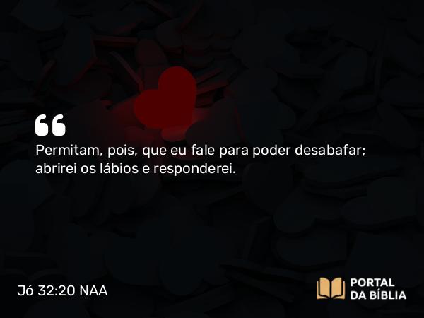 Jó 32:20 NAA - Permitam, pois, que eu fale para poder desabafar; abrirei os lábios e responderei.