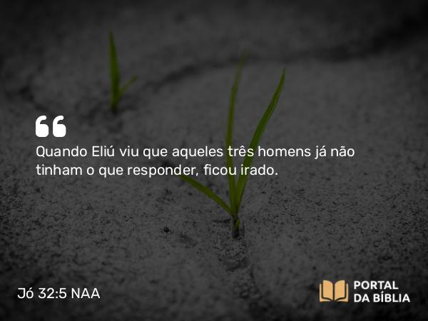 Jó 32:5 NAA - Quando Eliú viu que aqueles três homens já não tinham o que responder, ficou irado.