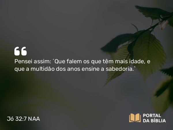 Jó 32:7 NAA - Pensei assim: ‘Que falem os que têm mais idade, e que a multidão dos anos ensine a sabedoria.’