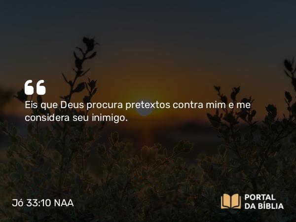 Jó 33:10 NAA - Eis que Deus procura pretextos contra mim e me considera seu inimigo.