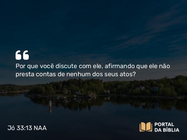 Jó 33:13 NAA - Por que você discute com ele, afirmando que ele não presta contas de nenhum dos seus atos?