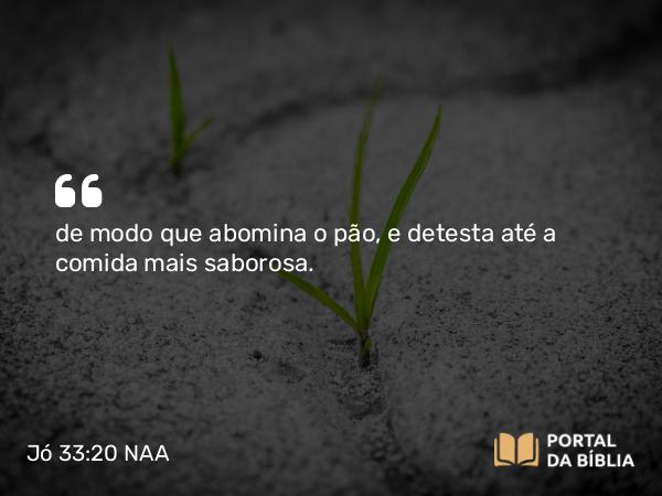 Jó 33:20 NAA - de modo que abomina o pão, e detesta até a comida mais saborosa.