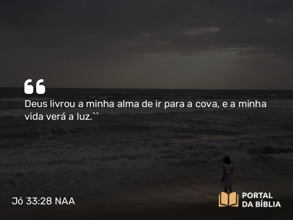 Jó 33:28 NAA - Deus livrou a minha alma de ir para a cova, e a minha vida verá a luz.’