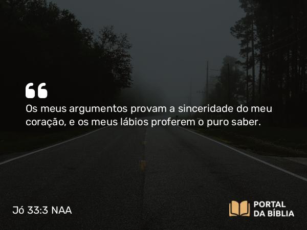 Jó 33:3 NAA - Os meus argumentos provam a sinceridade do meu coração, e os meus lábios proferem o puro saber.