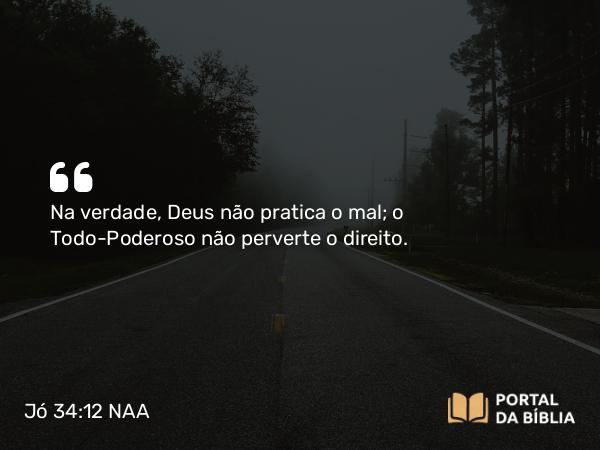 Jó 34:12 NAA - Na verdade, Deus não pratica o mal; o Todo-Poderoso não perverte o direito.