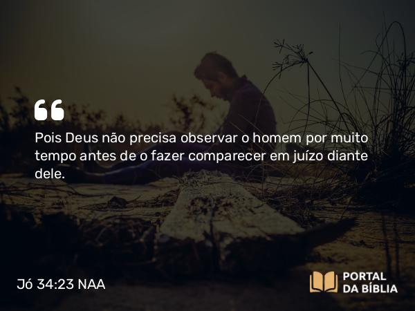 Jó 34:23 NAA - Pois Deus não precisa observar o homem por muito tempo antes de o fazer comparecer em juízo diante dele.