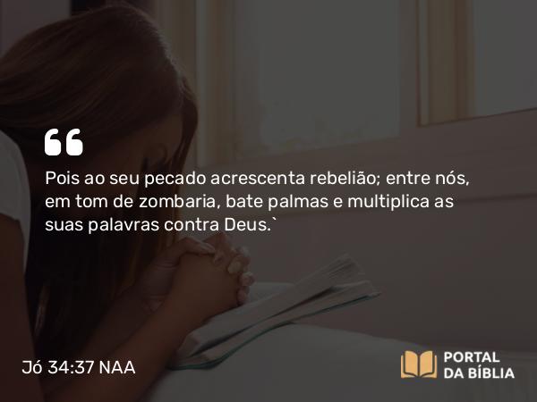 Jó 34:37 NAA - Pois ao seu pecado acrescenta rebelião; entre nós, em tom de zombaria, bate palmas e multiplica as suas palavras contra Deus.