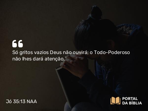 Jó 35:13 NAA - Só gritos vazios Deus não ouvirá; o Todo-Poderoso não lhes dará atenção.