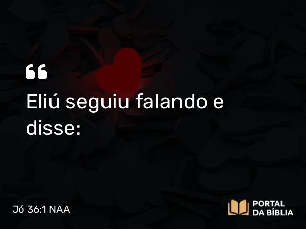 Jó 36:1 NAA - Eliú seguiu falando e disse: