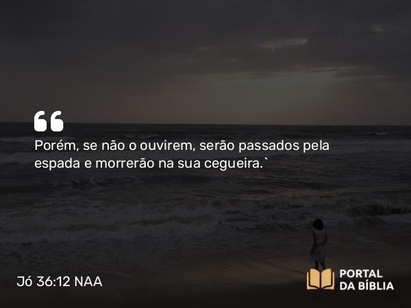 Jó 36:12 NAA - Porém, se não o ouvirem, serão passados pela espada e morrerão na sua cegueira.