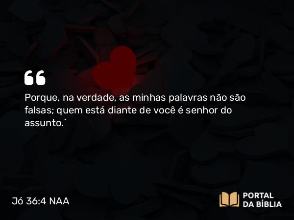 Jó 36:4 NAA - Porque, na verdade, as minhas palavras não são falsas; quem está diante de você é senhor do assunto.