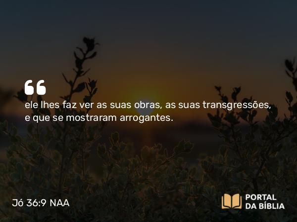 Jó 36:9 NAA - ele lhes faz ver as suas obras, as suas transgressões, e que se mostraram arrogantes.