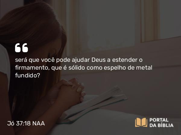 Jó 37:18 NAA - será que você pode ajudar Deus a estender o firmamento, que é sólido como espelho de metal fundido?