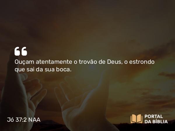 Jó 37:2 NAA - Ouçam atentamente o trovão de Deus, o estrondo que sai da sua boca.