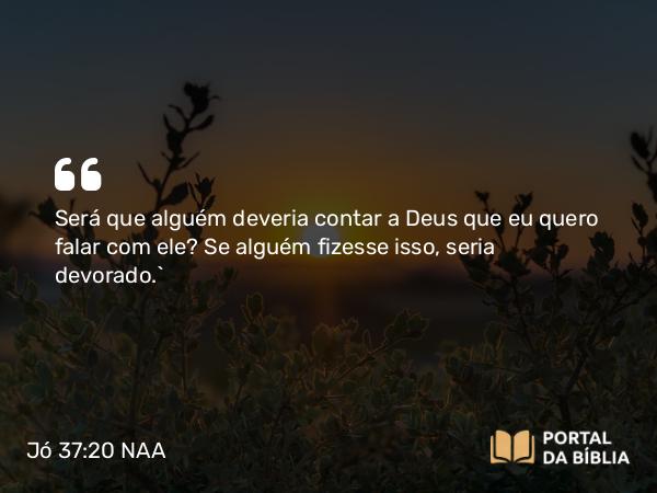 Jó 37:20 NAA - Será que alguém deveria contar a Deus que eu quero falar com ele? Se alguém fizesse isso, seria devorado.