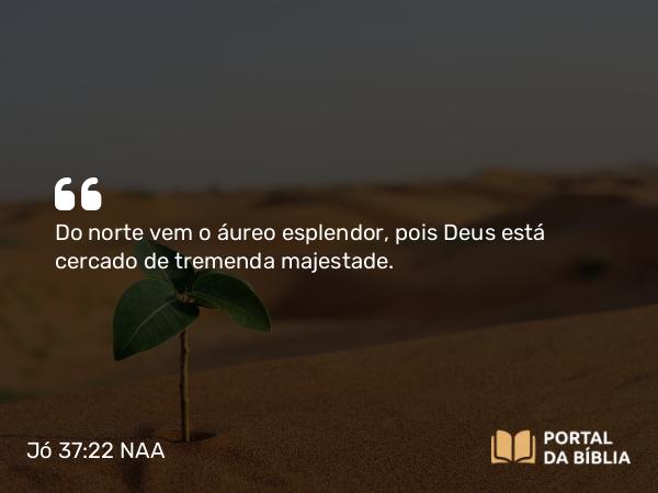 Jó 37:22 NAA - Do norte vem o áureo esplendor, pois Deus está cercado de tremenda majestade.