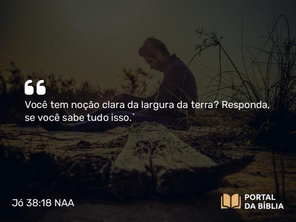 Jó 38:18 NAA - Você tem noção clara da largura da terra? Responda, se você sabe tudo isso.