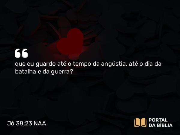 Jó 38:23 NAA - que eu guardo até o tempo da angústia, até o dia da batalha e da guerra?