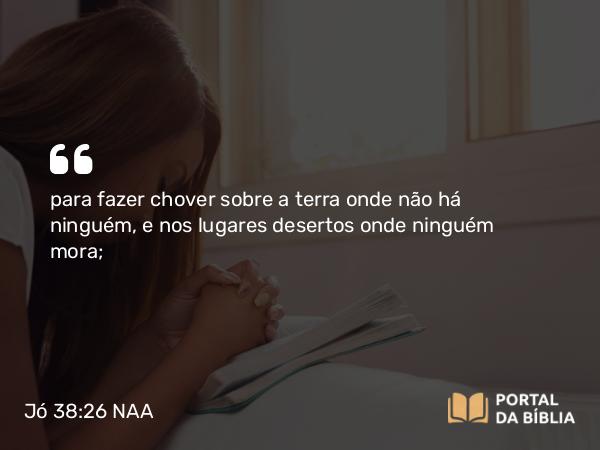 Jó 38:26-27 NAA - para fazer chover sobre a terra onde não há ninguém, e nos lugares desertos onde ninguém mora;