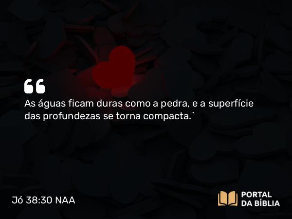 Jó 38:30 NAA - As águas ficam duras como a pedra, e a superfície das profundezas se torna compacta.