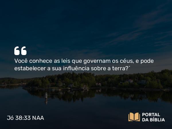 Jó 38:33 NAA - Você conhece as leis que governam os céus, e pode estabelecer a sua influência sobre a terra?