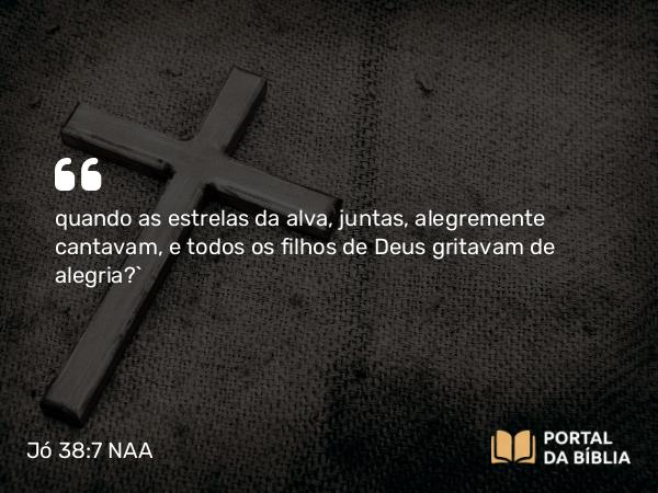 Jó 38:7 NAA - quando as estrelas da alva, juntas, alegremente cantavam, e todos os filhos de Deus gritavam de alegria?