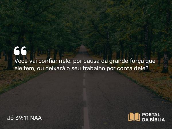 Jó 39:11 NAA - Você vai confiar nele, por causa da grande força que ele tem, ou deixará o seu trabalho por conta dele?