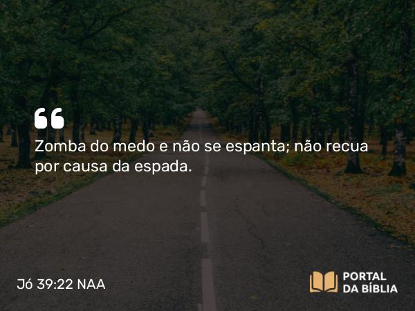 Jó 39:22 NAA - Zomba do medo e não se espanta; não recua por causa da espada.