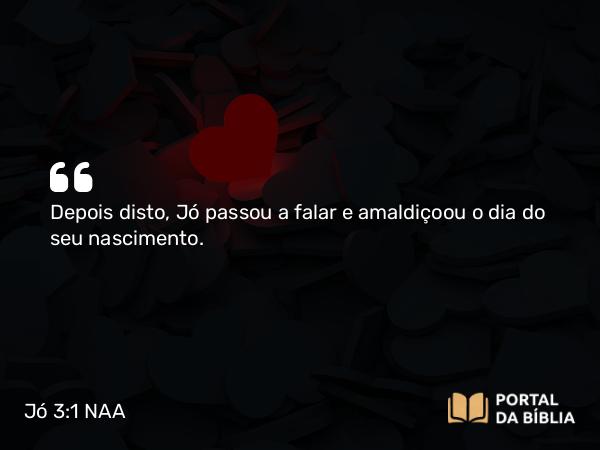 Jó 3:1 NAA - Depois disto, Jó passou a falar e amaldiçoou o dia do seu nascimento.