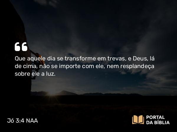 Jó 3:4 NAA - Que aquele dia se transforme em trevas, e Deus, lá de cima, não se importe com ele, nem resplandeça sobre ele a luz.