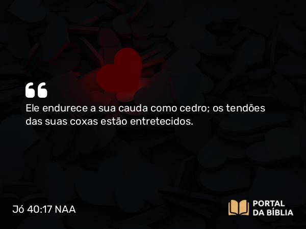 Jó 40:17 NAA - Ele endurece a sua cauda como cedro; os tendões das suas coxas estão entretecidos.