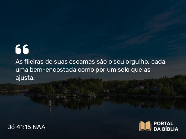 Jó 41:15 NAA - As fileiras de suas escamas são o seu orgulho, cada uma bem-encostada como por um selo que as ajusta.