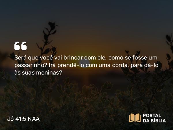 Jó 41:5 NAA - Será que você vai brincar com ele, como se fosse um passarinho? Irá prendê-lo com uma corda, para dá-lo às suas meninas?