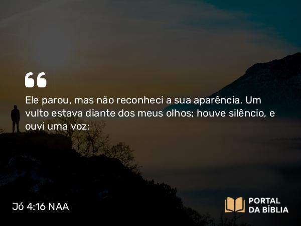 Jó 4:16 NAA - Ele parou, mas não reconheci a sua aparência. Um vulto estava diante dos meus olhos; houve silêncio, e ouvi uma voz: