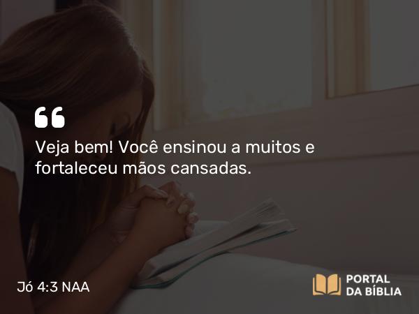 Jó 4:3-4 NAA - Veja bem! Você ensinou a muitos e fortaleceu mãos cansadas.