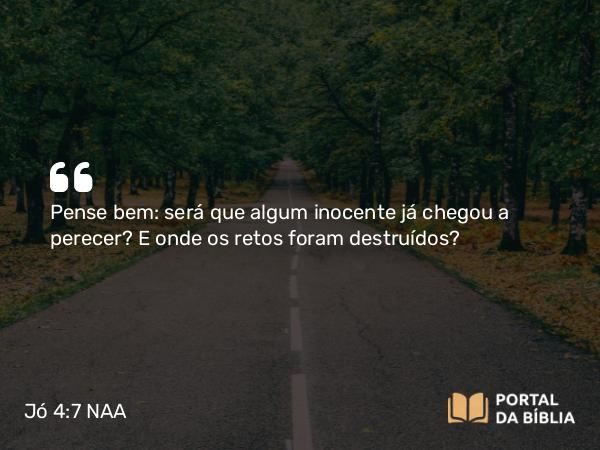 Jó 4:7 NAA - Pense bem: será que algum inocente já chegou a perecer? E onde os retos foram destruídos?