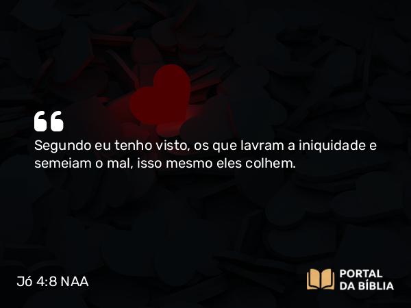 Jó 4:8 NAA - Segundo eu tenho visto, os que lavram a iniquidade e semeiam o mal, isso mesmo eles colhem.