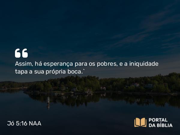 Jó 5:16 NAA - Assim, há esperança para os pobres, e a iniquidade tapa a sua própria boca.